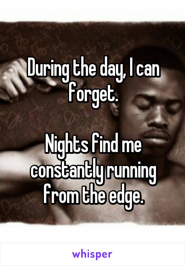 During the day, I can forget.

Nights find me constantly running from the edge.