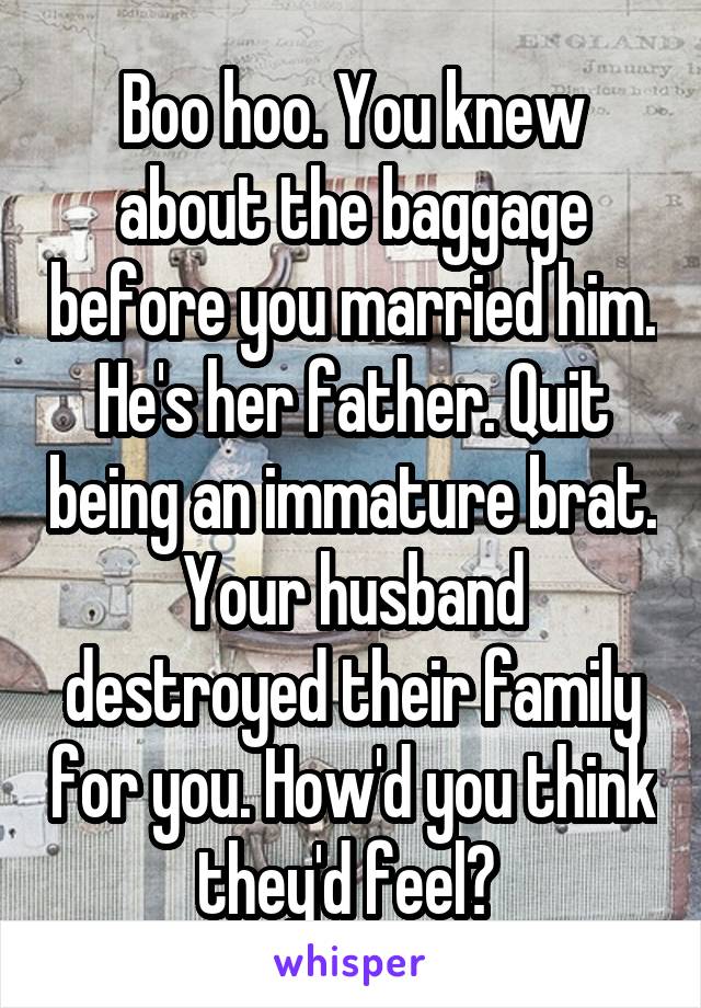 Boo hoo. You knew about the baggage before you married him. He's her father. Quit being an immature brat. Your husband destroyed their family for you. How'd you think they'd feel? 