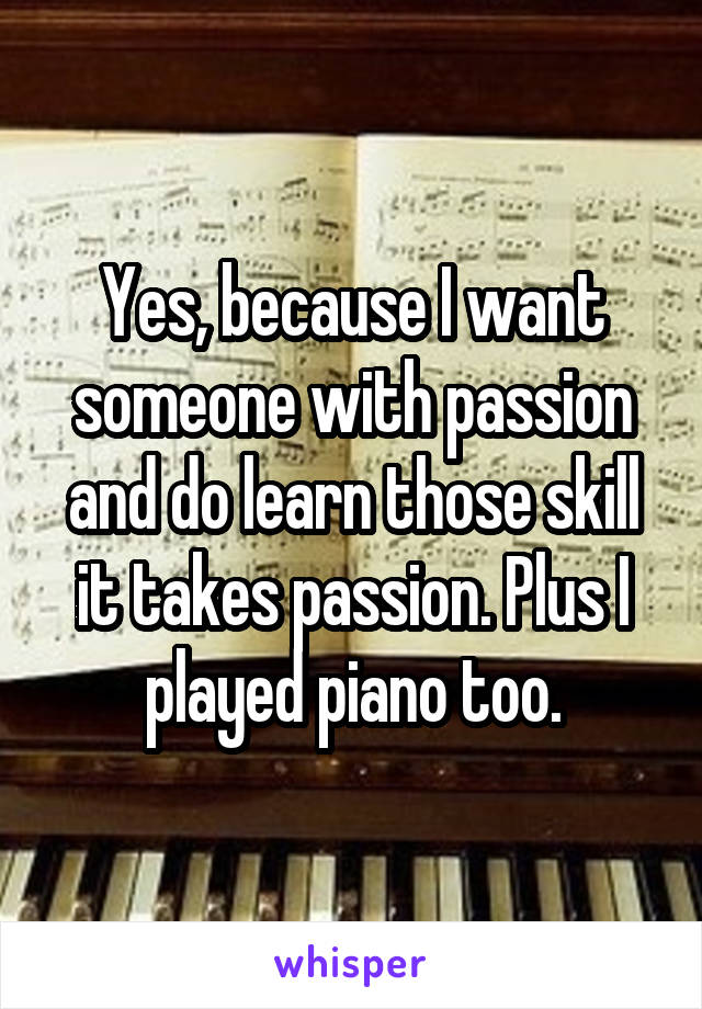 Yes, because I want someone with passion and do learn those skill it takes passion. Plus I played piano too.