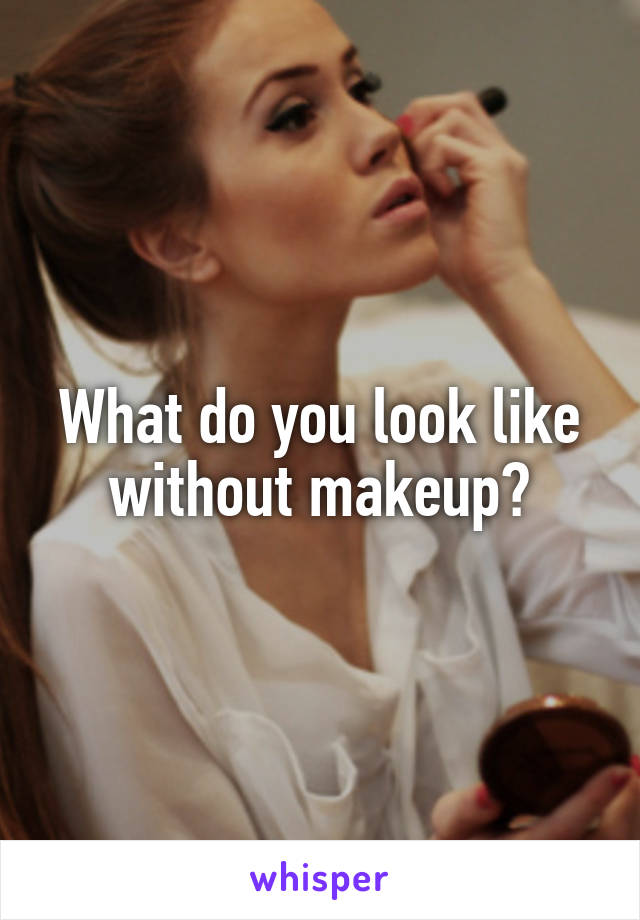 What do you look like without makeup?