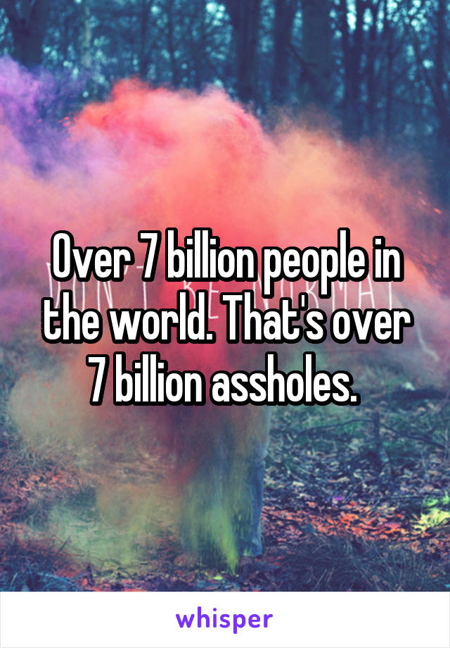 Over 7 billion people in the world. That's over 7 billion assholes. 