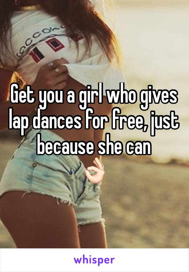 Get you a girl who gives lap dances for free, just because she can
👌🏻