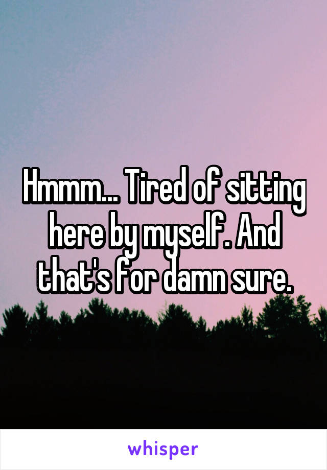 Hmmm... Tired of sitting here by myself. And that's for damn sure.