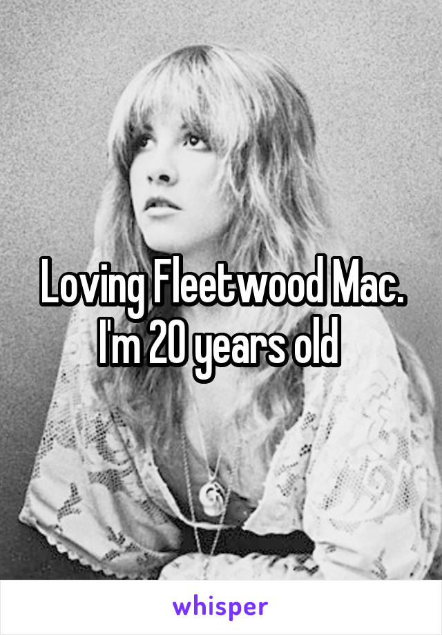 Loving Fleetwood Mac. I'm 20 years old 