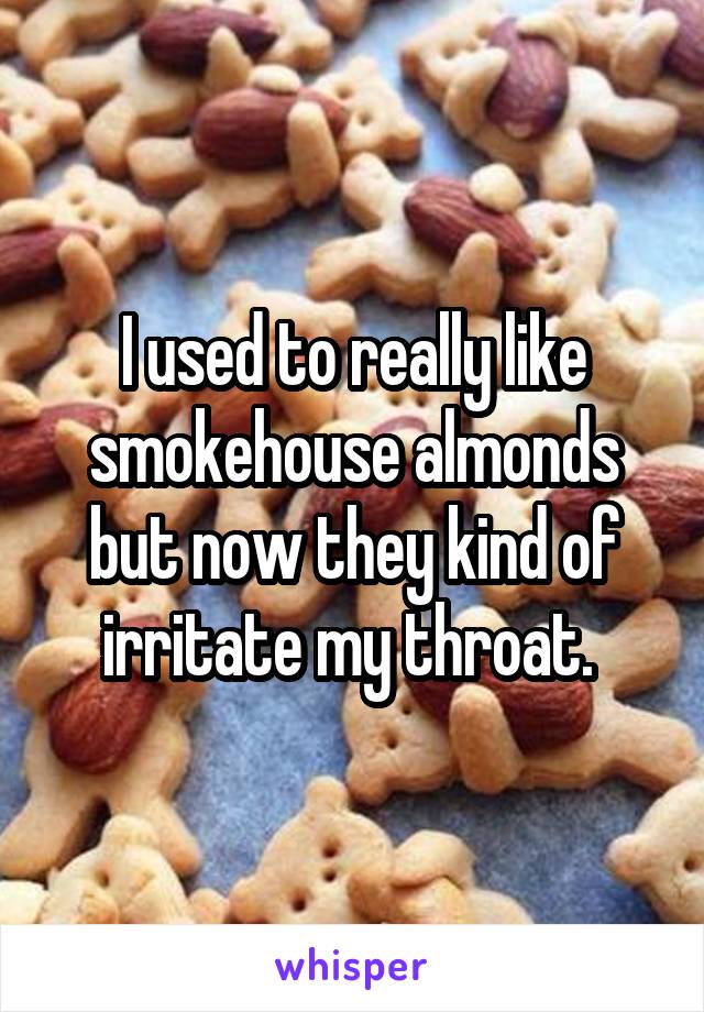 I used to really like smokehouse almonds but now they kind of irritate my throat. 