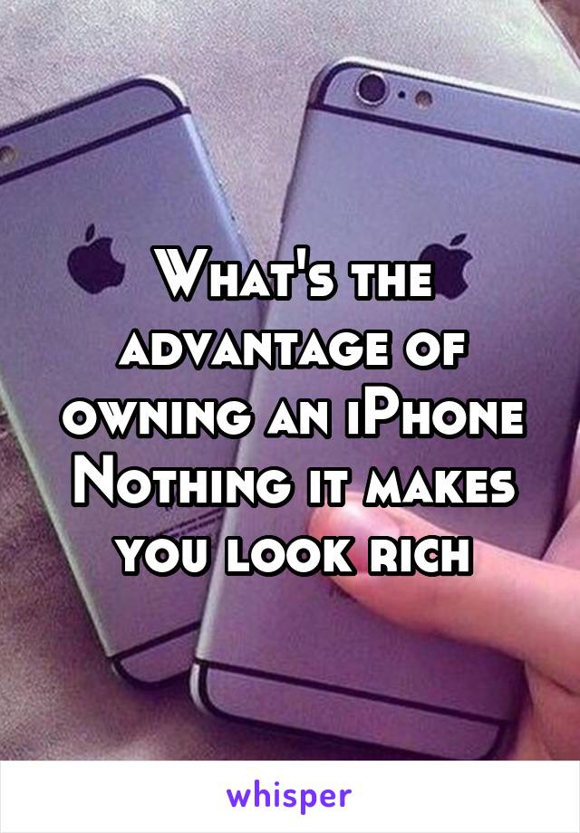 What's the advantage of owning an iPhone
Nothing it makes you look rich