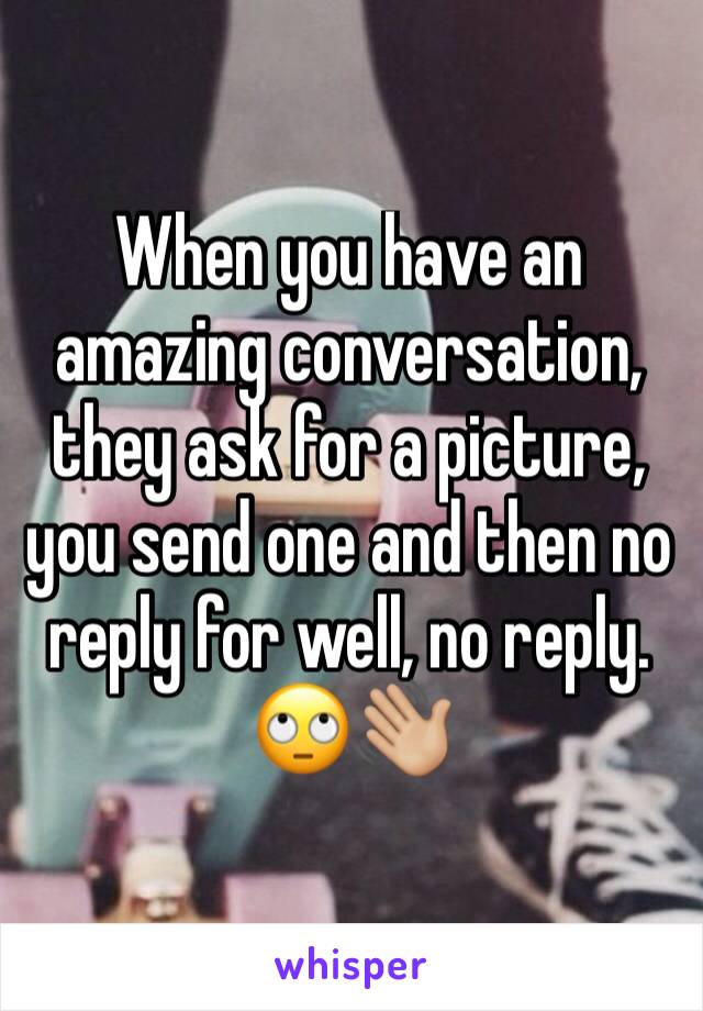 When you have an amazing conversation, they ask for a picture, you send one and then no reply for well, no reply. 🙄👋🏼 