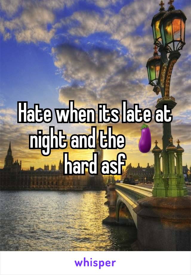 Hate when its late at night and the 🍆 hard asf