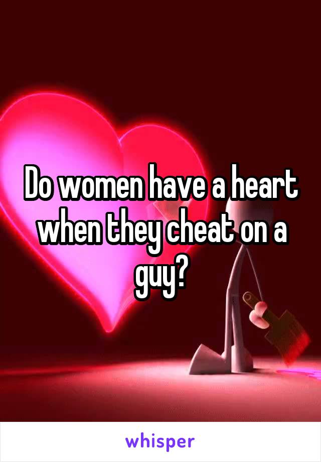 Do women have a heart when they cheat on a guy?