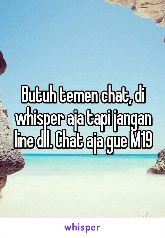 Butuh temen chat, di whisper aja tapi jangan line dll. Chat aja gue M19