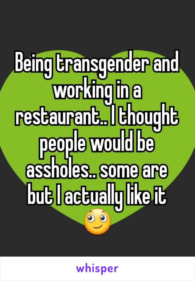 Being transgender and working in a restaurant.. I thought people would be assholes.. some are but I actually like it 🙄