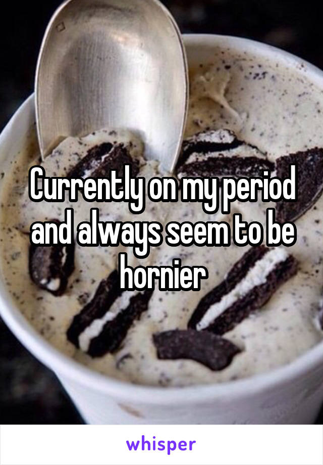 Currently on my period and always seem to be hornier