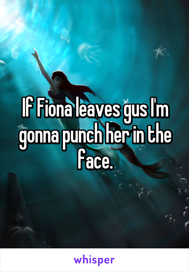 If Fiona leaves gus I'm gonna punch her in the face.