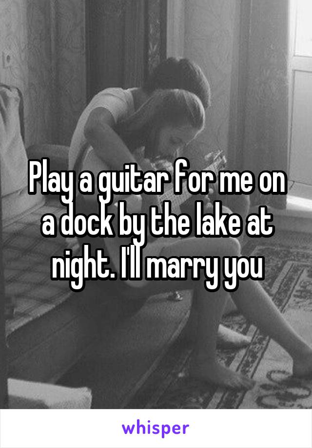 Play a guitar for me on a dock by the lake at night. I'll marry you