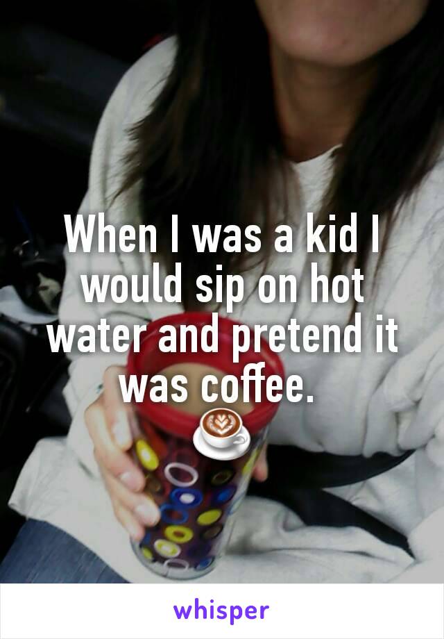 When I was a kid I would sip on hot water and pretend it was coffee. 
☕