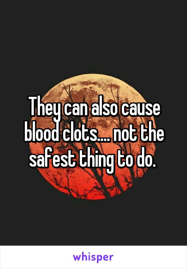 They can also cause blood clots.... not the safest thing to do. 