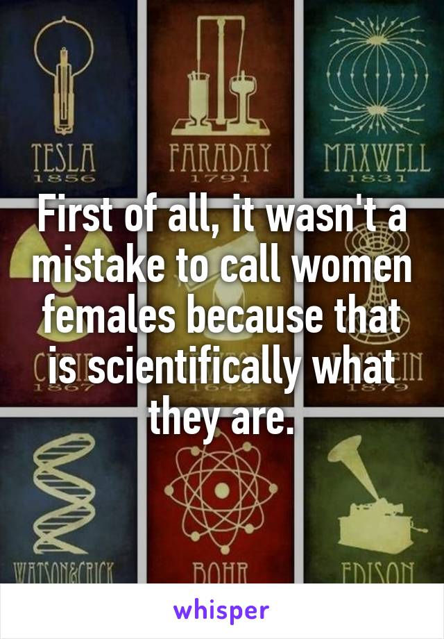 First of all, it wasn't a mistake to call women females because that is scientifically what they are.