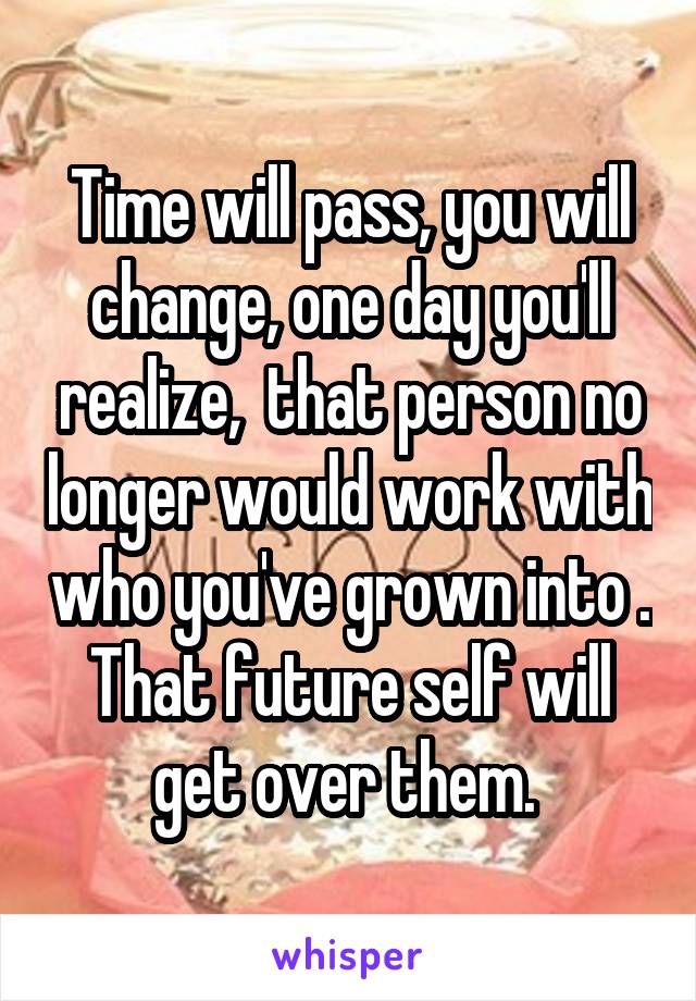 Time will pass, you will change, one day you'll realize,  that person no longer would work with who you've grown into . That future self will get over them. 