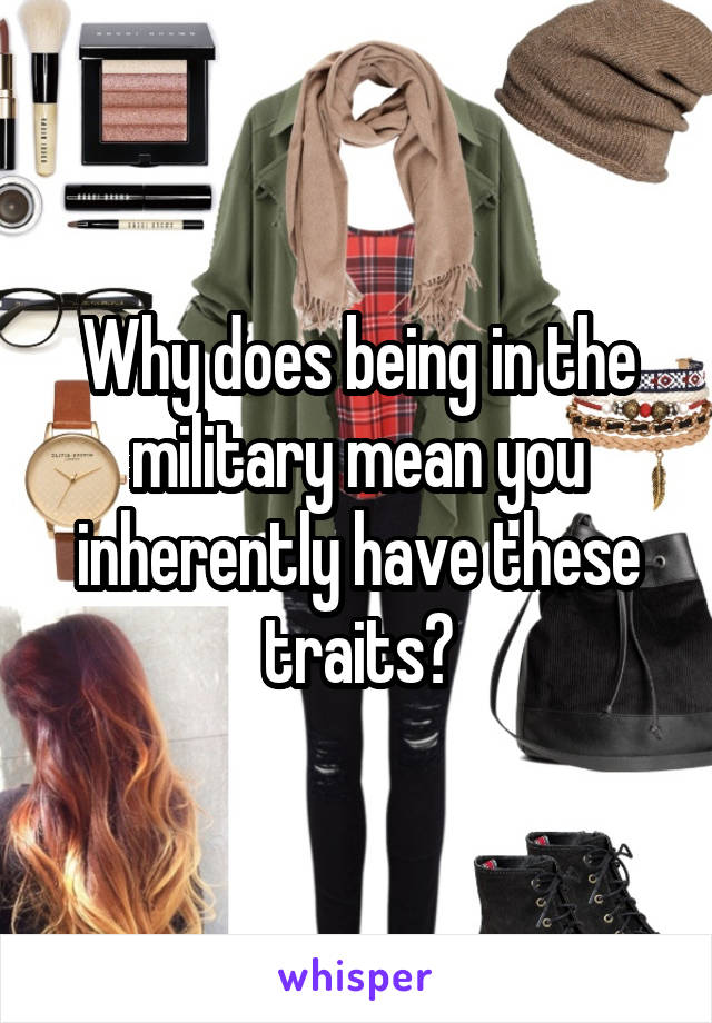 Why does being in the military mean you inherently have these traits?