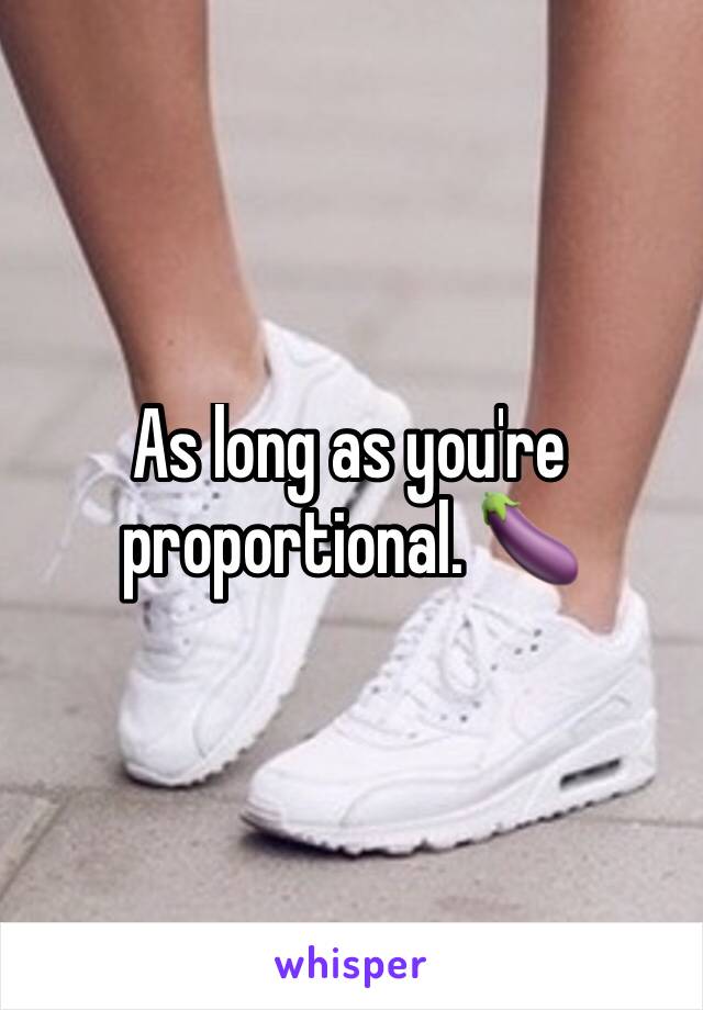 As long as you're proportional. 🍆