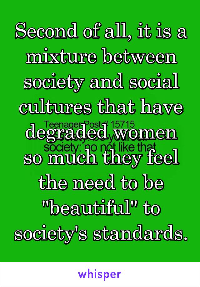 Second of all, it is a mixture between society and social cultures that have degraded women so much they feel the need to be "beautiful" to society's standards. 