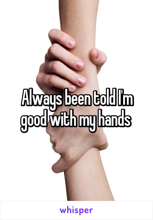 Always been told I'm good with my hands 