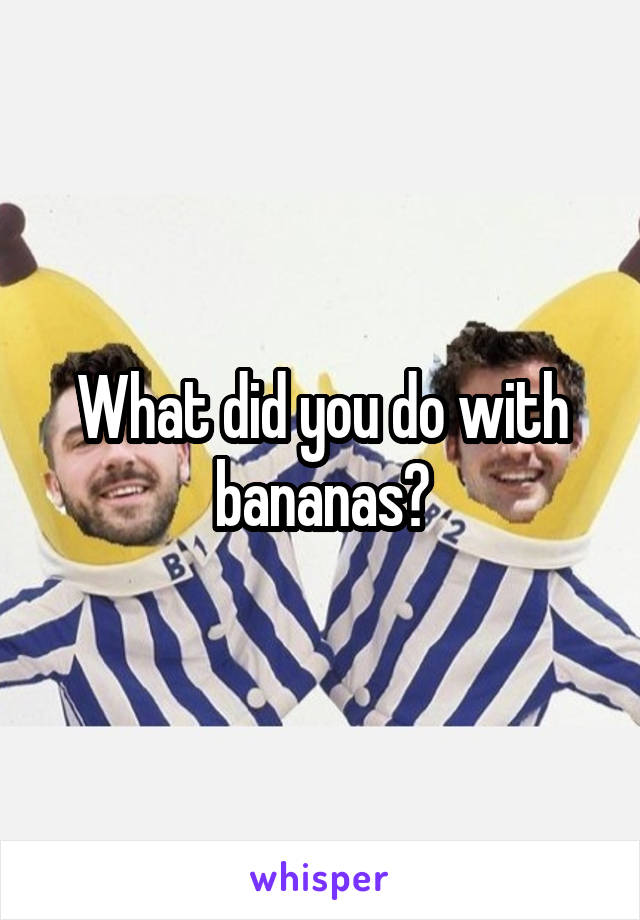 What did you do with bananas?