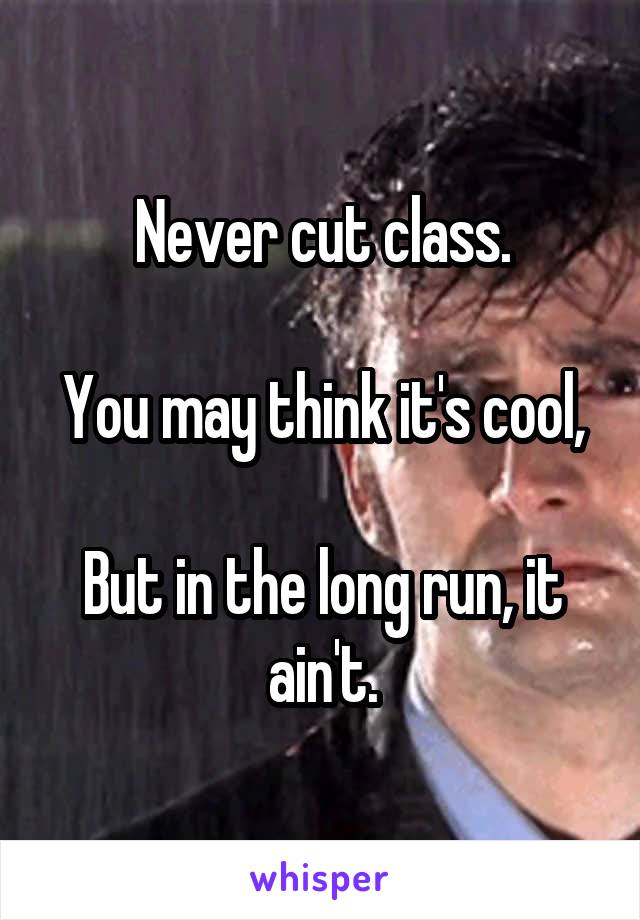 Never cut class.

You may think it's cool,

But in the long run, it ain't.