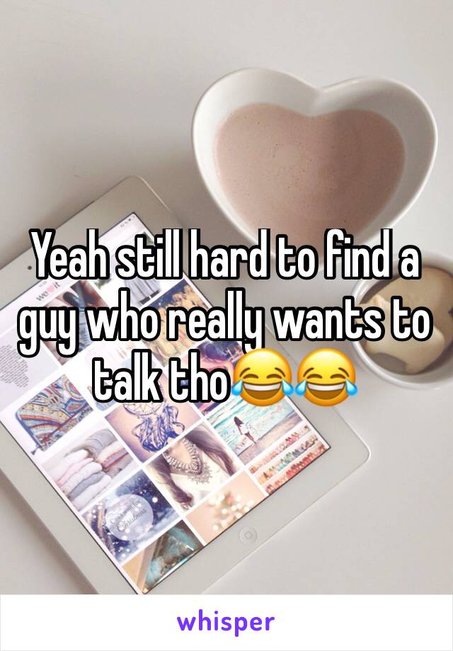 Yeah still hard to find a guy who really wants to talk tho😂😂