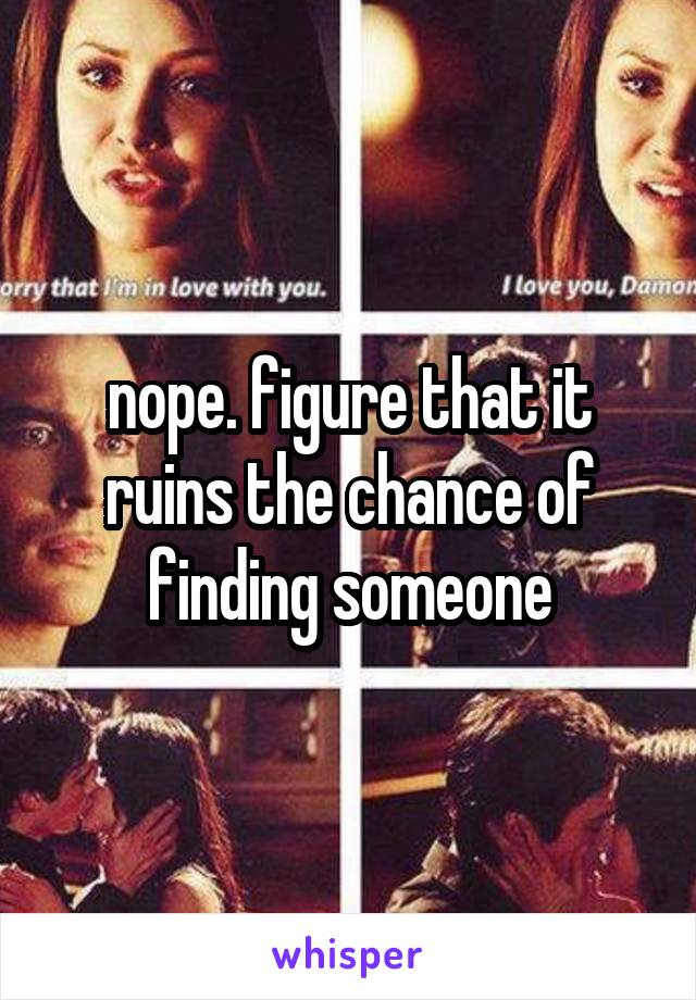 nope. figure that it ruins the chance of finding someone