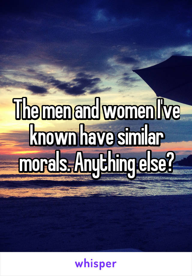 The men and women I've known have similar morals. Anything else?