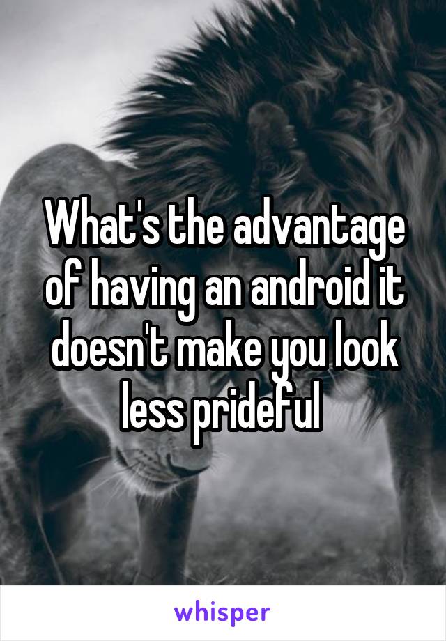 What's the advantage of having an android it doesn't make you look less prideful 