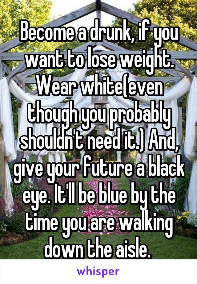 Become a drunk, if you want to lose weight. Wear white(even though you probably shouldn't need it.) And, give your future a black eye. It'll be blue by the time you are walking down the aisle. 