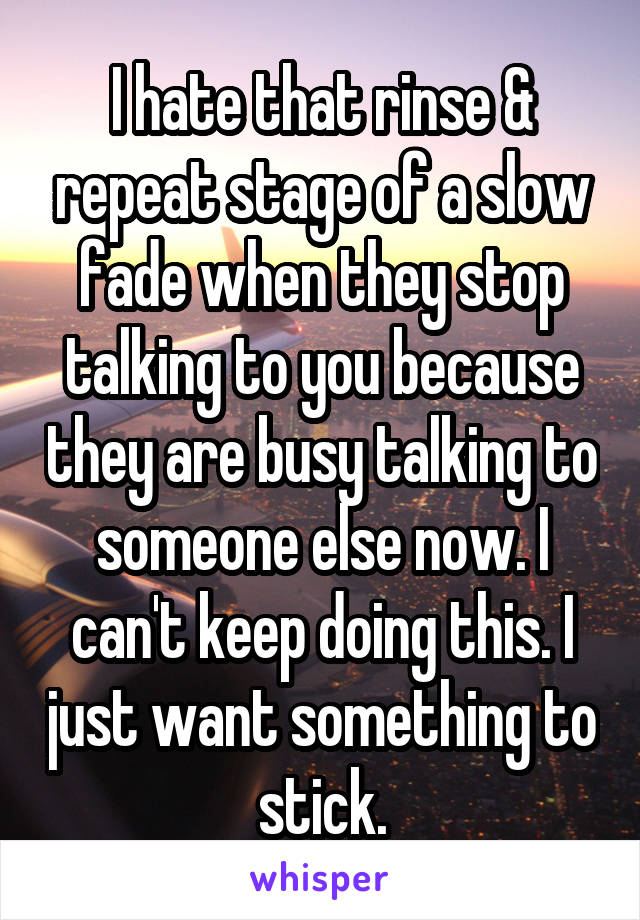 I hate that rinse & repeat stage of a slow fade when they stop talking to you because they are busy talking to someone else now. I can't keep doing this. I just want something to stick.