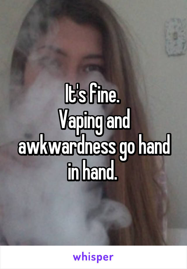 It's fine. 
Vaping and awkwardness go hand in hand. 