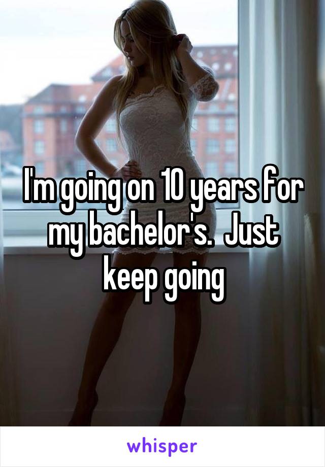 I'm going on 10 years for my bachelor's.  Just keep going