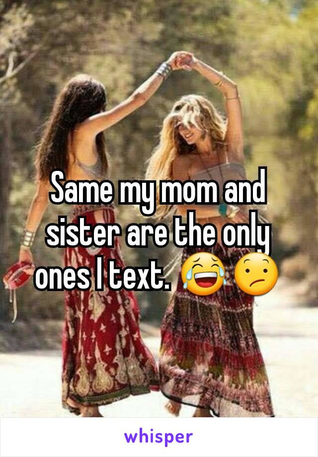 Same my mom and sister are the only ones I text. 😂😕