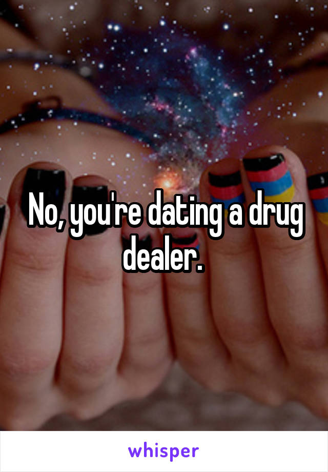 No, you're dating a drug dealer. 