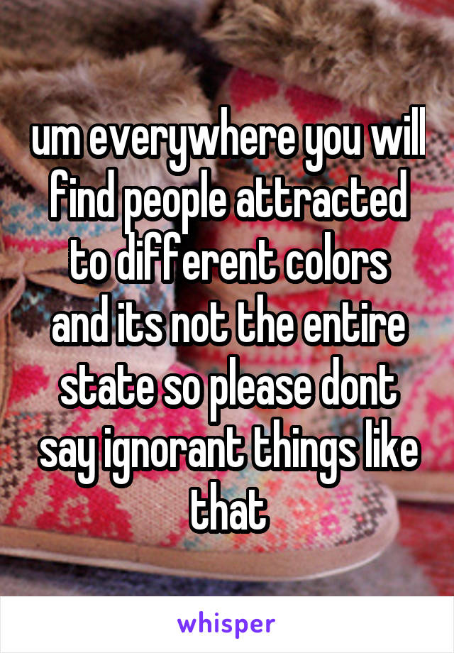 um everywhere you will find people attracted to different colors
and its not the entire state so please dont say ignorant things like that