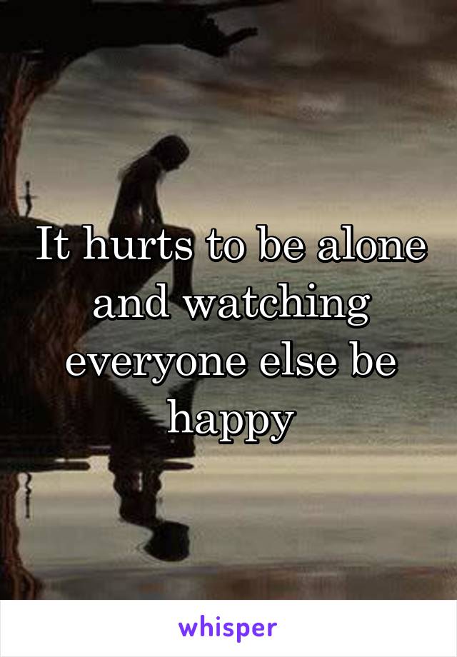 It hurts to be alone and watching everyone else be happy