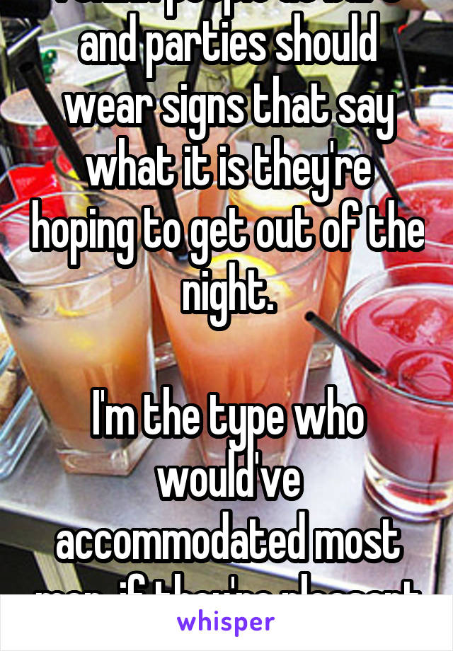 I think people at bars and parties should wear signs that say what it is they're hoping to get out of the night.

I'm the type who would've accommodated most men, if they're pleasant and polite.