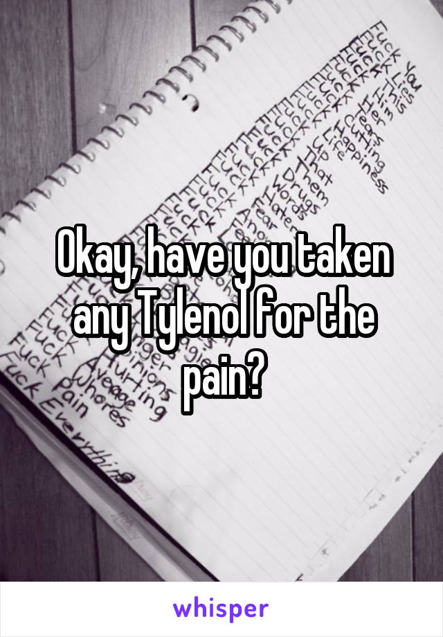 Okay, have you taken any Tylenol for the pain?