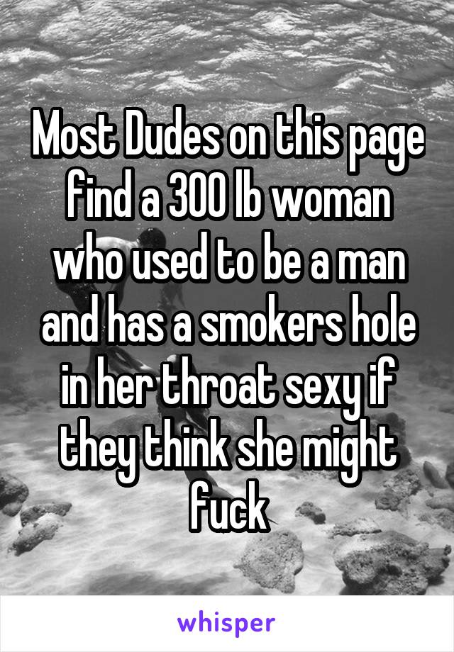 Most Dudes on this page find a 300 lb woman who used to be a man and has a smokers hole in her throat sexy if they think she might fuck