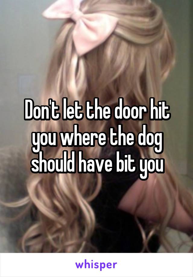 Don't let the door hit you where the dog should have bit you