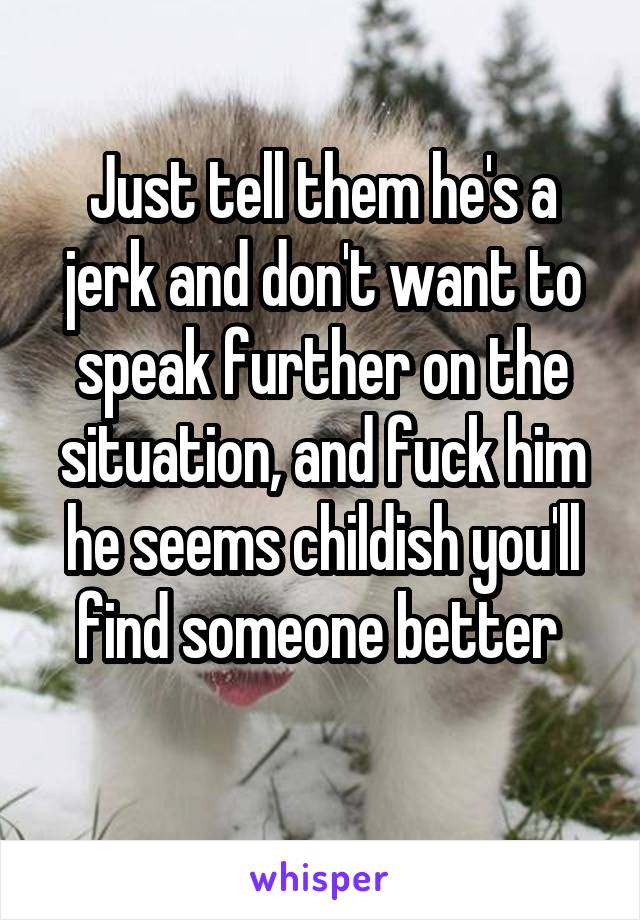 Just tell them he's a jerk and don't want to speak further on the situation, and fuck him he seems childish you'll find someone better 
