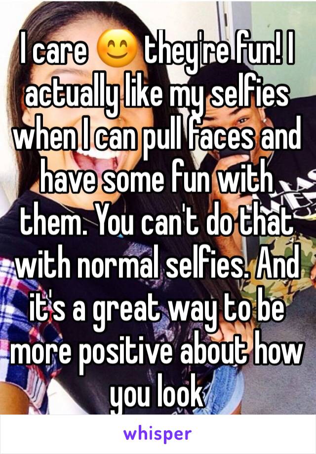 I care 😊 they're fun! I actually like my selfies when I can pull faces and have some fun with them. You can't do that with normal selfies. And it's a great way to be more positive about how you look