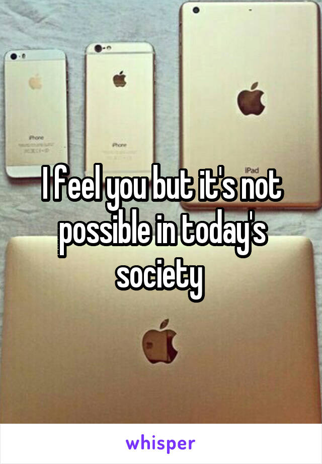 I feel you but it's not possible in today's society 