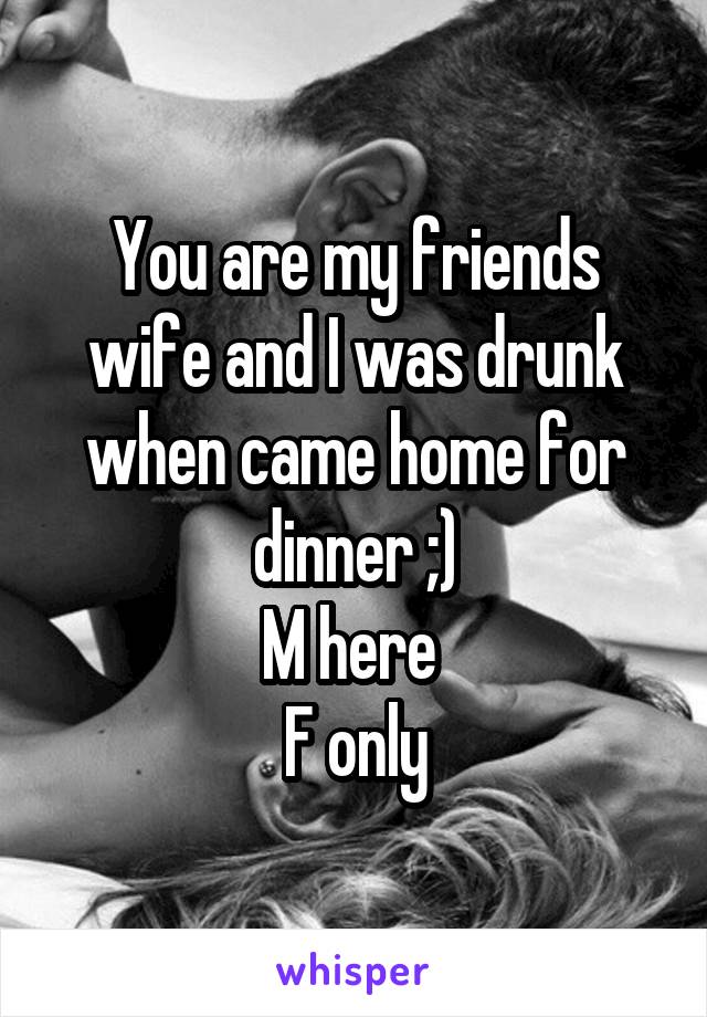 You are my friends wife and I was drunk when came home for dinner ;)
M here 
F only