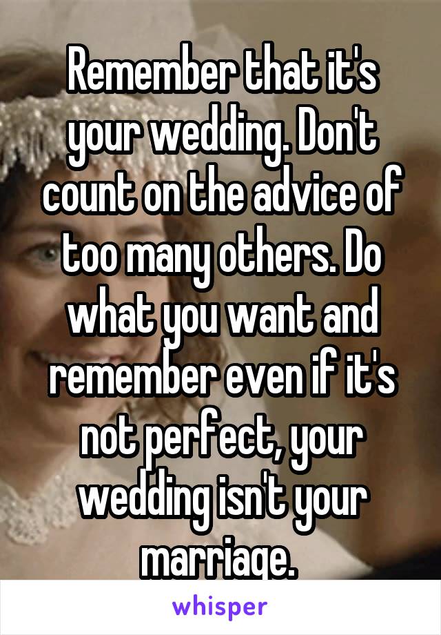 Remember that it's your wedding. Don't count on the advice of too many others. Do what you want and remember even if it's not perfect, your wedding isn't your marriage. 