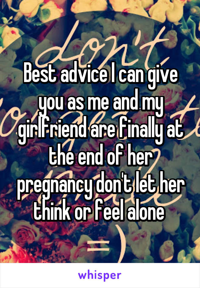 Best advice I can give you as me and my girlfriend are finally at the end of her pregnancy don't let her think or feel alone 